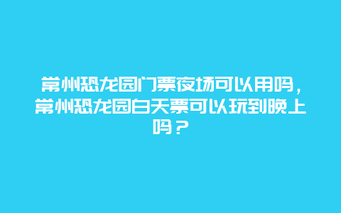 常州恐龙园门票夜场可以用吗，常州恐龙园白天票可以玩到晚上吗？