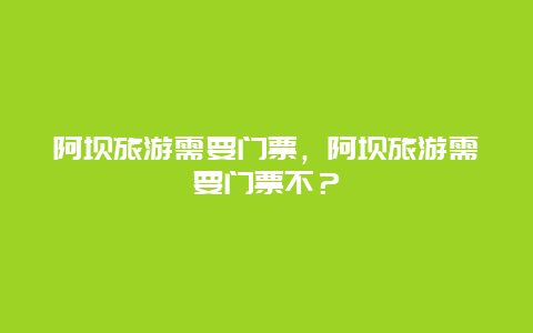 阿坝旅游需要门票，阿坝旅游需要门票不？