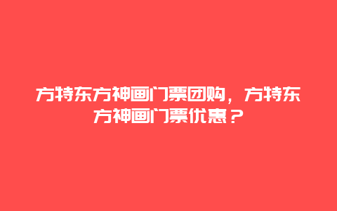 方特东方神画门票团购，方特东方神画门票优惠？