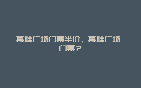 套娃广场门票半价，套娃广场 门票？