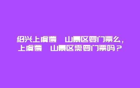 绍兴上虞覆卮山景区要门票么，上虞覆卮山景区需要门票吗？