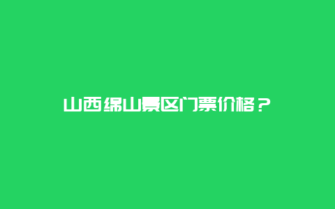 山西绵山景区门票价格？