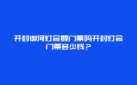 开封御河灯会要门票吗开封灯会门票多少钱？