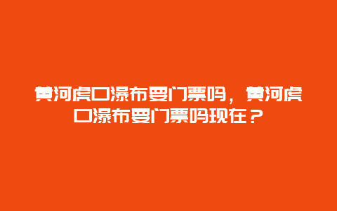 黄河虎口瀑布要门票吗，黄河虎口瀑布要门票吗现在？