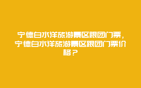 宁德白水洋旅游景区跟团门票，宁德白水洋旅游景区跟团门票价格？