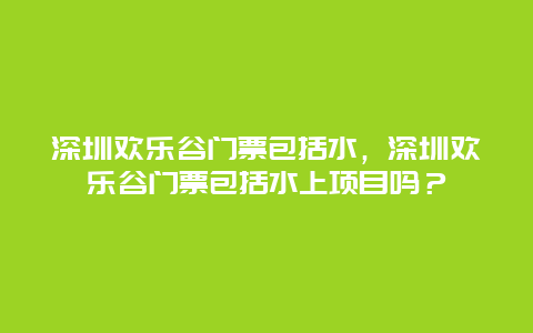 深圳欢乐谷门票包括水，深圳欢乐谷门票包括水上项目吗？