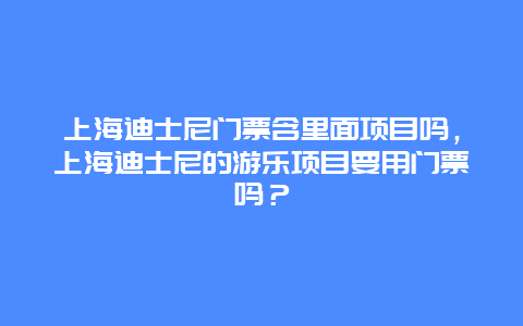 上海迪士尼门票含里面项目吗，上海迪士尼的游乐项目要用门票吗？