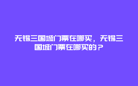 无锡三国城门票在哪买，无锡三国城门票在哪买的？