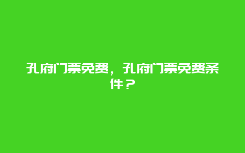 孔府门票免费，孔府门票免费条件？