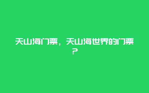 天山海门票，天山海世界的门票？