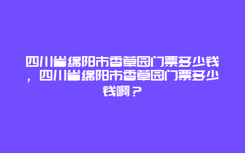 四川省绵阳市香草园门票多少钱，四川省绵阳市香草园门票多少钱啊？