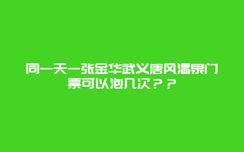 同一天一张金华武义唐风温泉门票可以泡几次？？