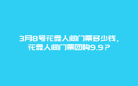 3月8号花舞人间门票多少钱，花舞人间门票团购9.9？