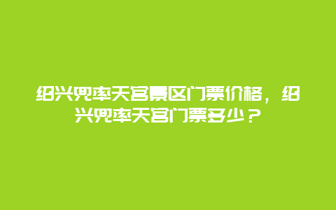 绍兴兜率天宫景区门票价格，绍兴兜率天宫门票多少？