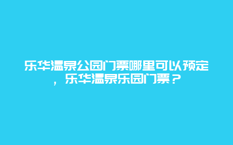 乐华温泉公园门票哪里可以预定，乐华温泉乐园门票？