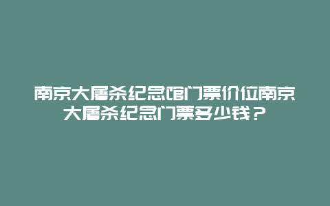 南京大屠杀纪念馆门票价位南京大屠杀纪念门票多少钱？