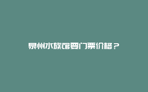 泉州水族馆要门票价格？