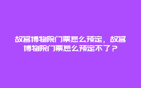 故宫博物院门票怎么预定，故宫博物院门票怎么预定不了？