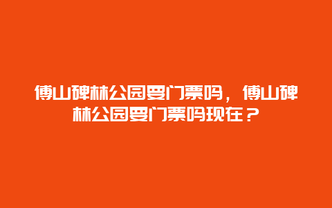 傅山碑林公园要门票吗，傅山碑林公园要门票吗现在？