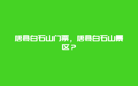 唐县白石山门票，唐县白石山景区？