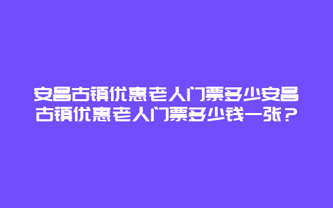 安昌古镇优惠老人门票多少安昌古镇优惠老人门票多少钱一张？