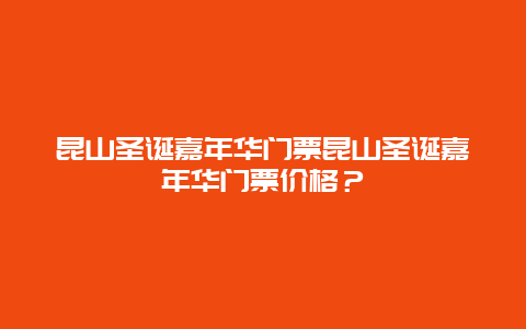 昆山圣诞嘉年华门票昆山圣诞嘉年华门票价格？