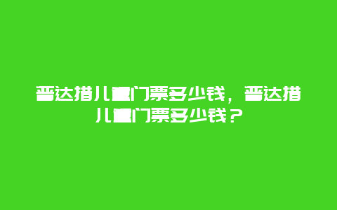 普达措儿童门票多少钱，普达措儿童门票多少钱？