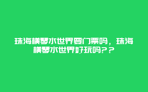 珠海横琴水世界要门票吗，珠海横琴水世界好玩吗?？