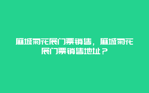 麻城菊花展门票销售，麻城菊花展门票销售地址？