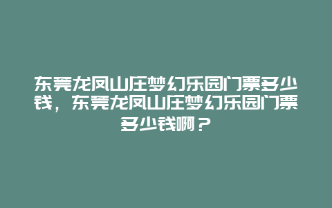 东莞龙凤山庄梦幻乐园门票多少钱，东莞龙凤山庄梦幻乐园门票多少钱啊？