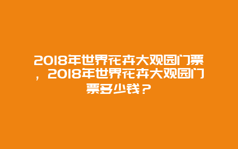 2018年世界花卉大观园门票，2018年世界花卉大观园门票多少钱？