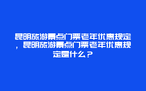 昆明旅游景点门票老年优惠规定，昆明旅游景点门票老年优惠规定是什么？