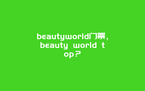 beautyworld门票，beauty world top？