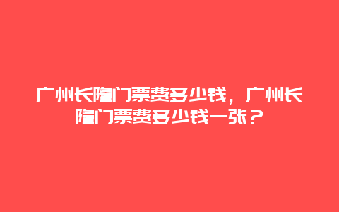 广州长隆门票费多少钱，广州长隆门票费多少钱一张？