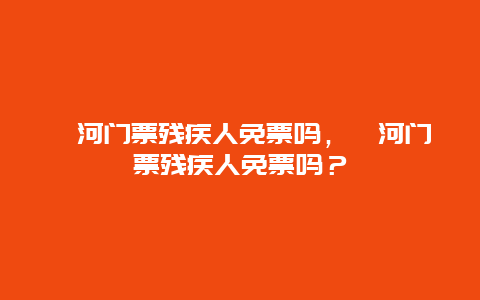 蟒河门票残疾人免票吗，蟒河门票残疾人免票吗？