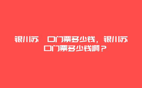 银川苏峪口门票多少钱，银川苏峪口门票多少钱啊？