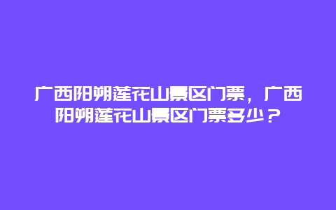 广西阳朔莲花山景区门票，广西阳朔莲花山景区门票多少？