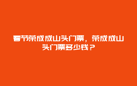 春节荣成成山头门票，荣成成山头门票多少钱？