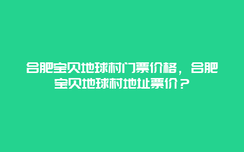 合肥宝贝地球村门票价格，合肥宝贝地球村地址票价？