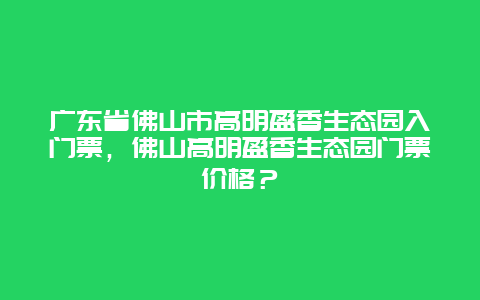 广东省佛山市高明盈香生态园入门票，佛山高明盈香生态园门票价格？