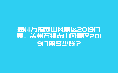 盖州万福赤山风景区2019门票，盖州万福赤山风景区2019门票多少钱？