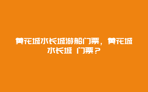 黄花城水长城游船门票，黄花城水长城 门票？