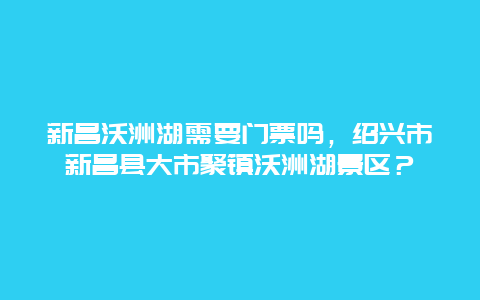 新昌沃洲湖需要门票吗，绍兴市新昌县大市聚镇沃洲湖景区？