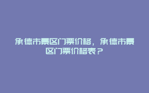 承德市景区门票价格，承德市景区门票价格表？