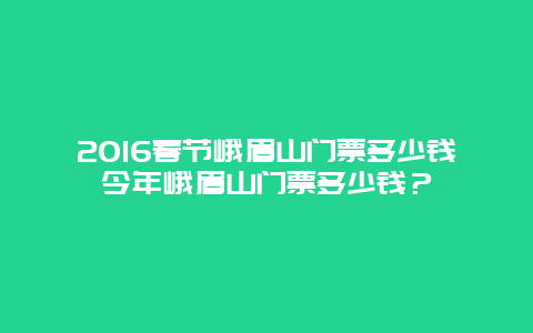 2016春节峨眉山门票多少钱今年峨眉山门票多少钱？