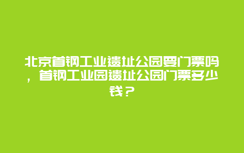 北京首钢工业遗址公园要门票吗，首钢工业园遗址公园门票多少钱？