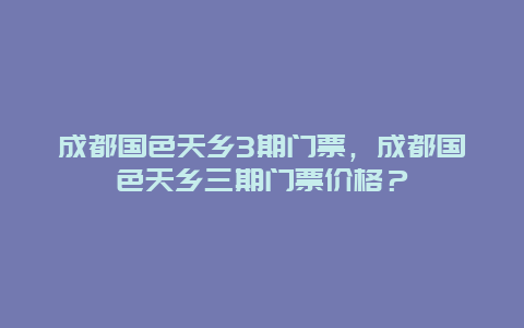 成都国色天乡3期门票，成都国色天乡三期门票价格？