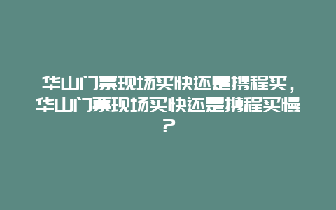 华山门票现场买快还是携程买，华山门票现场买快还是携程买慢？