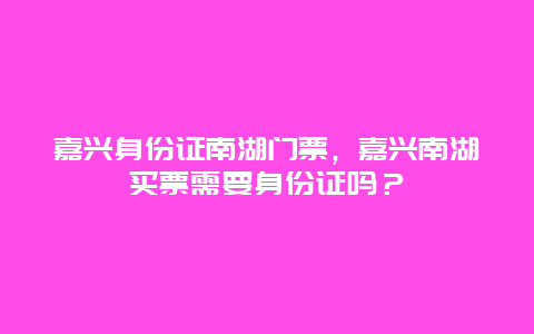 嘉兴身份证南湖门票，嘉兴南湖买票需要身份证吗？