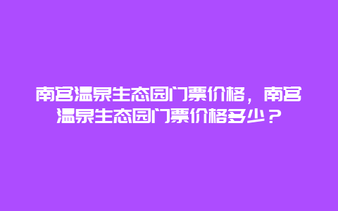 南宫温泉生态园门票价格，南宫温泉生态园门票价格多少？